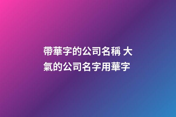 帶華字的公司名稱 大氣的公司名字用華字